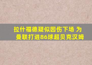 拉什福德疑似因伤下场 为曼联打进86球超贝克汉姆